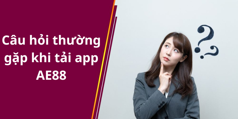 Câu hỏi thường gặp khi tải app AE88