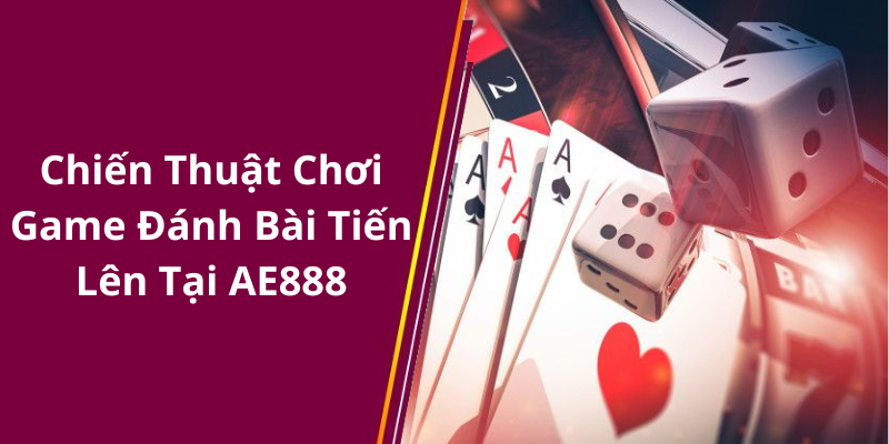 Chiến Thuật Chơi Game Đánh Bài Tiến Lên Tại AE888