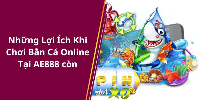 Những Lợi Ích Khi Chơi Bắn Cá Online Tại AE888 còn