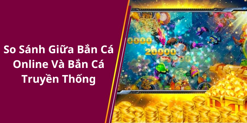 So Sánh Giữa Bắn Cá Online Và Bắn Cá Truyền Thống