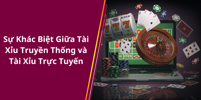 Sự Khác Biệt Giữa Tài Xỉu Truyền Thống và Tài Xỉu Trực Tuyến