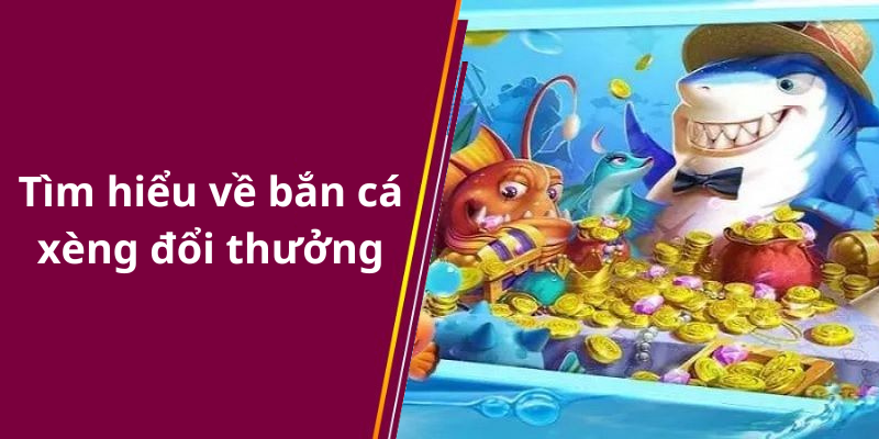 Tìm hiểu về bắn cá xèng đổi thưởng