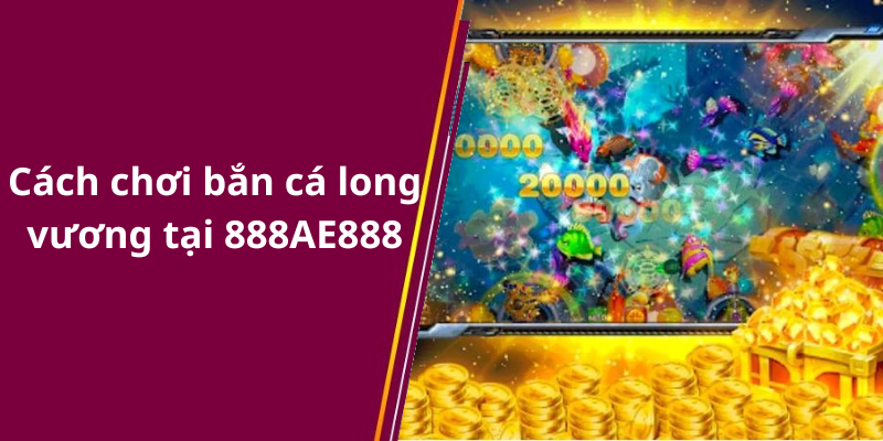 Cách chơi bắn cá long vương tại 888AE888