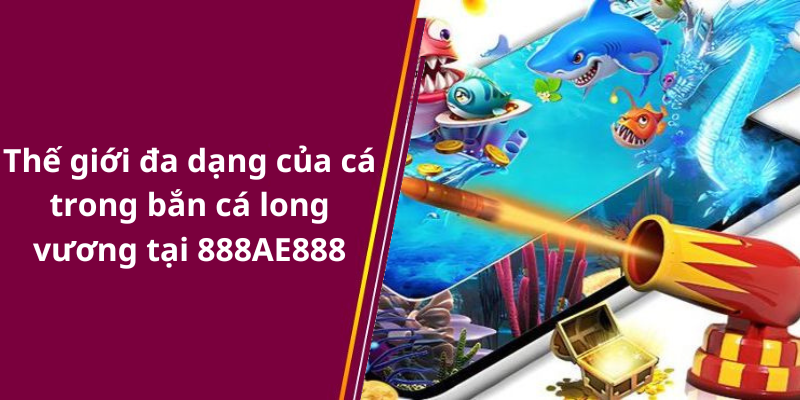 Thế giới đa dạng của cá trong bắn cá long vương tại 888AE888